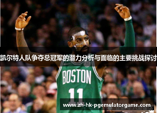 凯尔特人队争夺总冠军的潜力分析与面临的主要挑战探讨