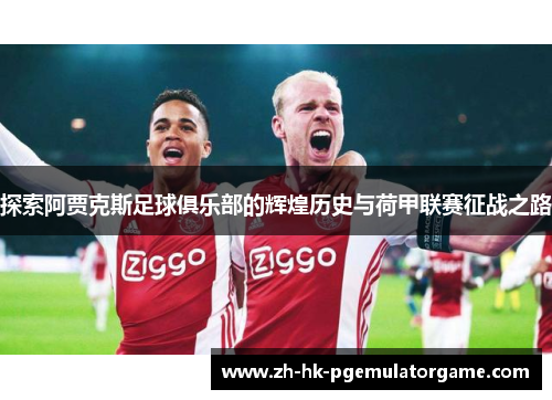 探索阿贾克斯足球俱乐部的辉煌历史与荷甲联赛征战之路 探索阿贾克斯足球俱乐部的辉煌历史与荷甲联赛征战之路