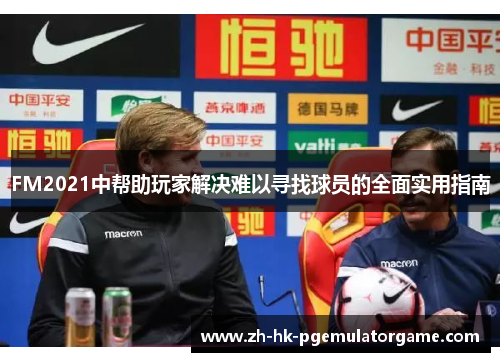 FM2021中帮助玩家解决难以寻找球员的全面实用指南