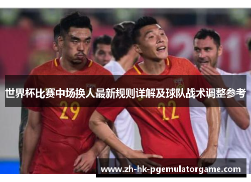 世界杯比赛中场换人最新规则详解及球队战术调整参考 世界杯比赛中场换人最新规则详解及球队战术调整参考