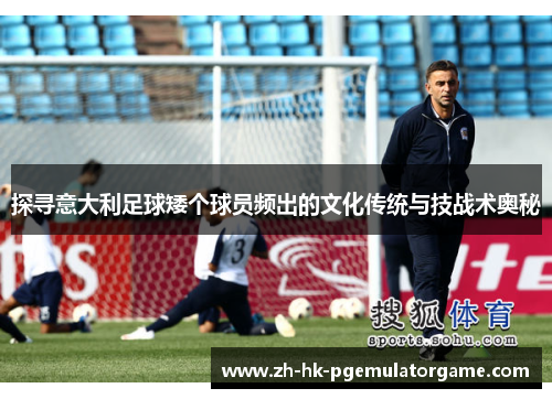 探寻意大利足球矮个球员频出的文化传统与技战术奥秘 探寻意大利足球矮个球员频出的文化传统与技战术奥秘