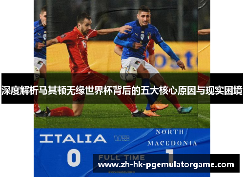 深度解析马其顿无缘世界杯背后的五大核心原因与现实困境 深度解析马其顿无缘世界杯背后的五大核心原因与现实困境