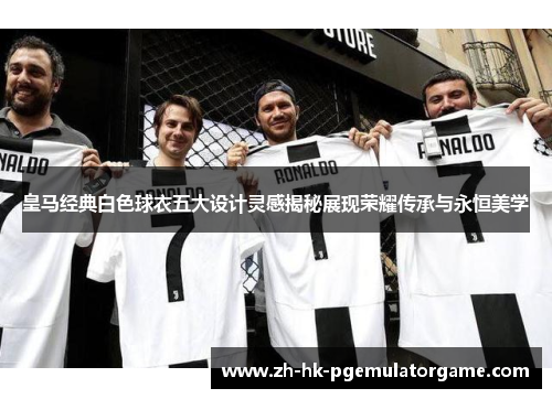 皇马经典白色球衣五大设计灵感揭秘展现荣耀传承与永恒美学 皇马经典白色球衣五大设计灵感揭秘展现荣耀传承与永恒美学