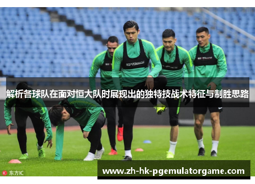 解析各球队在面对恒大队时展现出的独特技战术特征与制胜思路