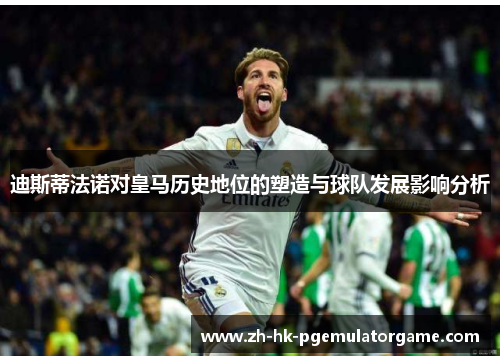 迪斯蒂法诺对皇马历史地位的塑造与球队发展影响分析 迪斯蒂法诺对皇马历史地位的塑造与球队发展影响分析