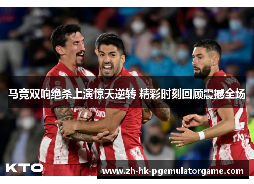 马竞双响绝杀上演惊天逆转 精彩时刻回顾震撼全场