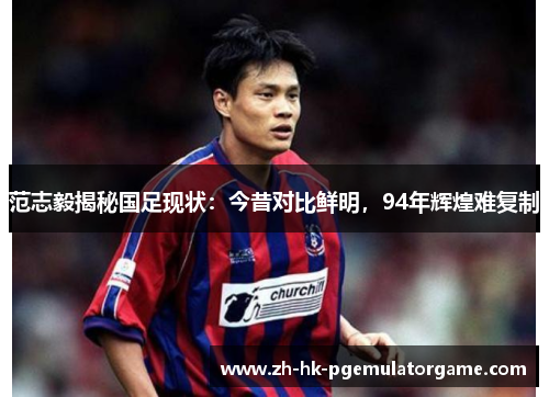 范志毅揭秘国足现状:今昔对比鲜明,94年辉煌难复制 范志毅揭秘国足现状:今昔对比鲜明,94年辉煌难复制