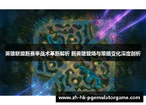 英雄联盟新赛季战术革新解析 新英雄登场与策略变化深度剖析