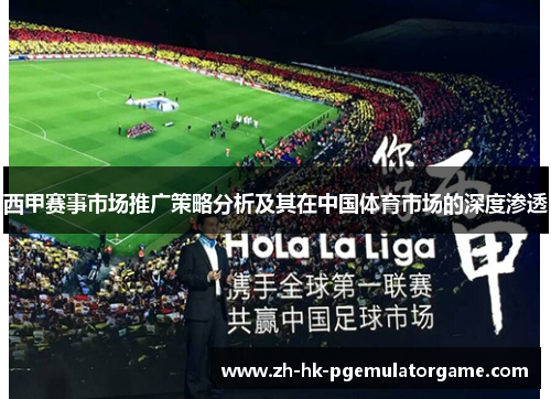 西甲赛事市场推广策略分析及其在中国体育市场的深度渗透 西甲赛事市场推广策略分析及其在中国体育市场的深度渗透