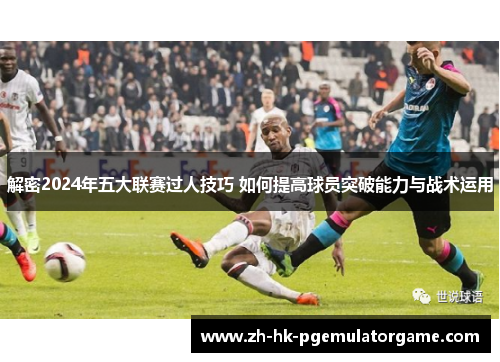 解密2024年五大联赛过人技巧 如何提高球员突破能力与战术运用