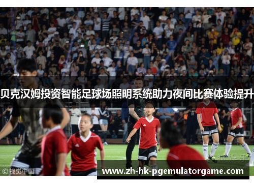 贝克汉姆投资智能足球场照明系统助力夜间比赛体验提升