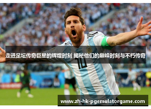 走进足坛传奇巨星的辉煌时刻 揭秘他们的巅峰时刻与不朽传奇 走进足坛传奇巨星的辉煌时刻 揭秘他们的巅峰时刻与不朽传奇