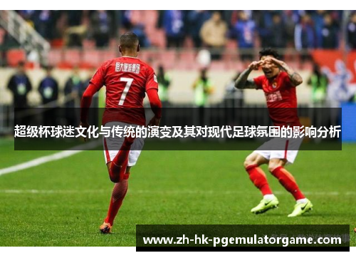 超级杯球迷文化与传统的演变及其对现代足球氛围的影响分析
