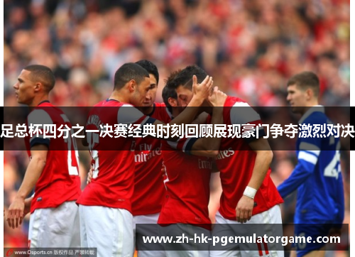 足总杯四分之一决赛经典时刻回顾展现豪门争夺激烈对决