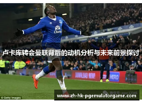 卢卡库转会曼联背后的动机分析与未来前景探讨