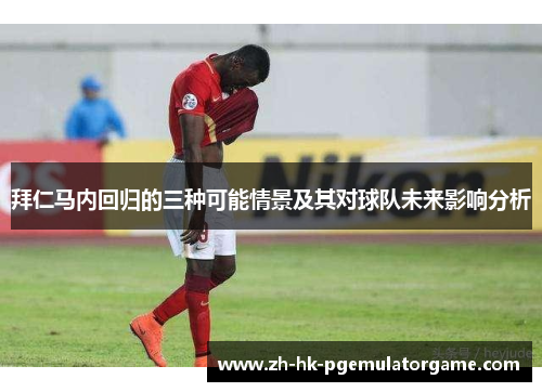 拜仁马内回归的三种可能情景及其对球队未来影响分析 拜仁马内回归的三种可能情景及其对球队未来影响分析