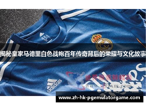 揭秘皇家马德里白色战袍百年传奇背后的荣耀与文化故事