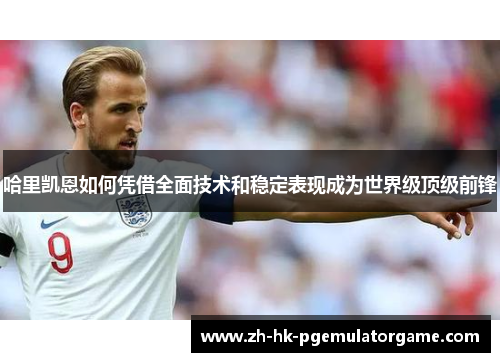 哈里凯恩如何凭借全面技术和稳定表现成为世界级顶级前锋