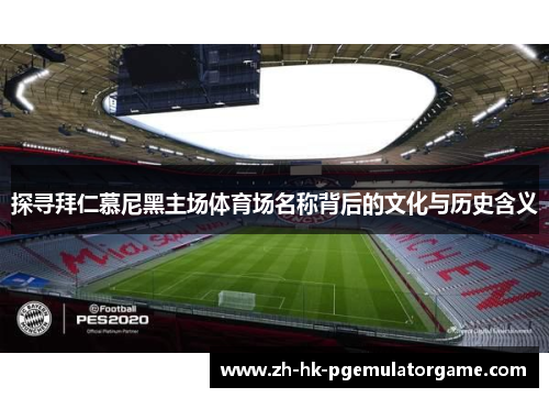 探寻拜仁慕尼黑主场体育场名称背后的文化与历史含义