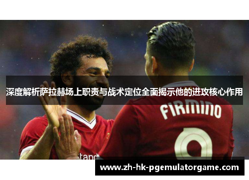 深度解析萨拉赫场上职责与战术定位全面揭示他的进攻核心作用