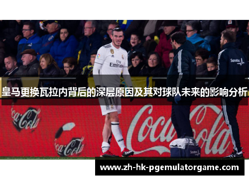 皇马更换瓦拉内背后的深层原因及其对球队未来的影响分析