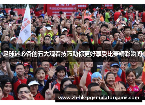 足球迷必备的五大观看技巧助你更好享受比赛精彩瞬间 足球迷必备的五大观看技巧助你更好享受比赛精彩瞬间