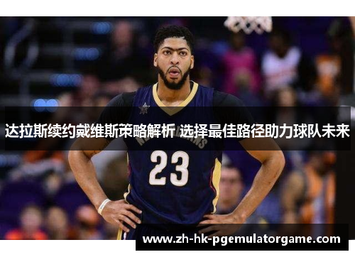 达拉斯续约戴维斯策略解析 选择最佳路径助力球队未来