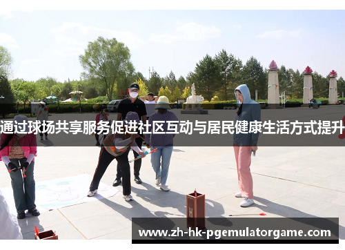 通过球场共享服务促进社区互动与居民健康生活方式提升 通过球场共享服务促进社区互动与居民健康生活方式提升