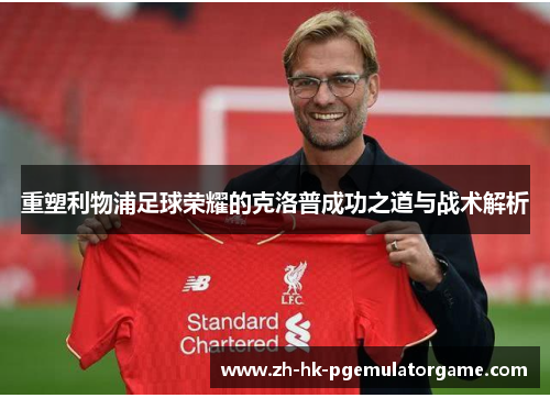 重塑利物浦足球荣耀的克洛普成功之道与战术解析