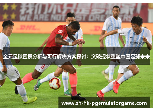 金元足球困境分析与可行解决方案探讨：突破现状重塑中国足球未来