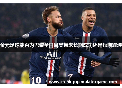 金元足球能否为巴黎圣日耳曼带来长期成功还是短期辉煌 金元足球能否为巴黎圣日耳曼带来长期成功还是短期辉煌