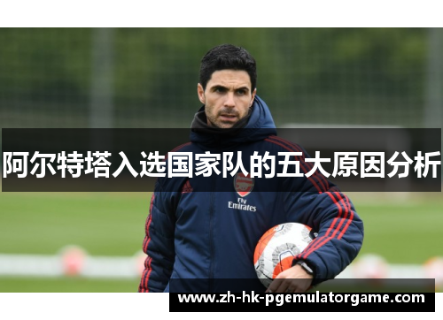 阿尔特塔入选国家队的五大原因分析 阿尔特塔入选国家队的五大原因分析
