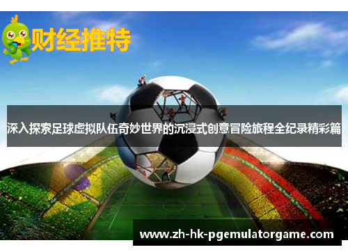 深入探索足球虚拟队伍奇妙世界的沉浸式创意冒险旅程全纪录精彩篇