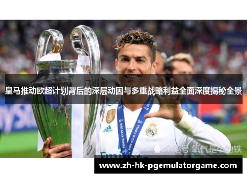 皇马推动欧超计划背后的深层动因与多重战略利益全面深度揭秘全景