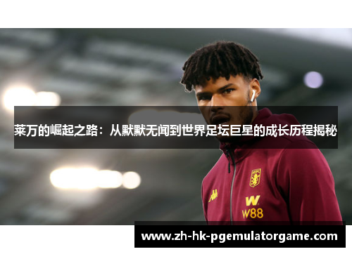 莱万的崛起之路:从默默无闻到世界足坛巨星的成长历程揭秘 莱万的崛起之路:从默默无闻到世界足坛巨星的成长历程揭秘