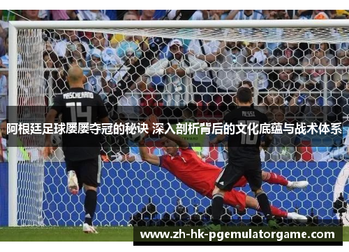 阿根廷足球屡屡夺冠的秘诀 深入剖析背后的文化底蕴与战术体系