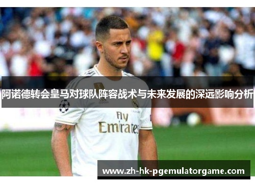 阿诺德转会皇马对球队阵容战术与未来发展的深远影响分析
