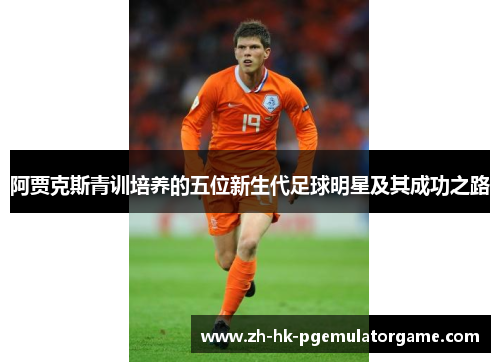 阿贾克斯青训培养的五位新生代足球明星及其成功之路 阿贾克斯青训培养的五位新生代足球明星及其成功之路