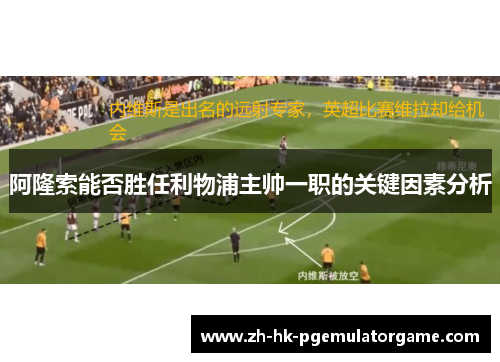 阿隆索能否胜任利物浦主帅一职的关键因素分析