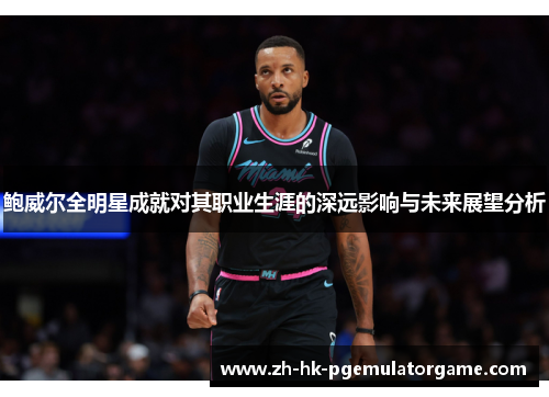 鲍威尔全明星成就对其职业生涯的深远影响与未来展望分析