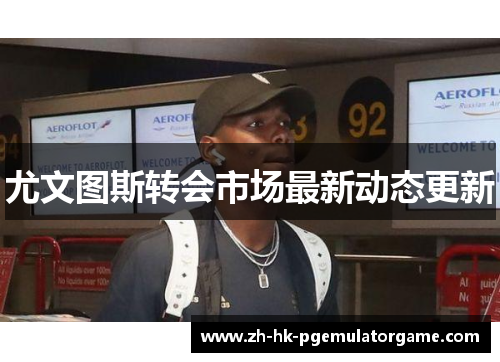 尤文图斯转会市场最新动态更新