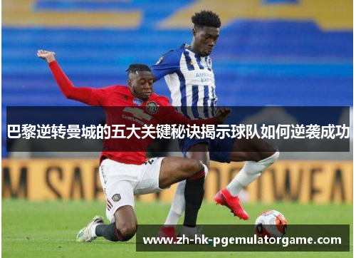 巴黎逆转曼城的五大关键秘诀揭示球队如何逆袭成功