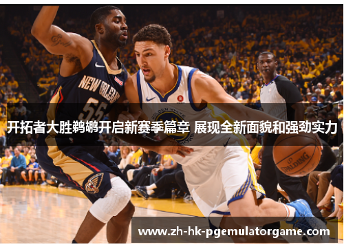 开拓者大胜鹈鹕开启新赛季篇章 展现全新面貌和强劲实力