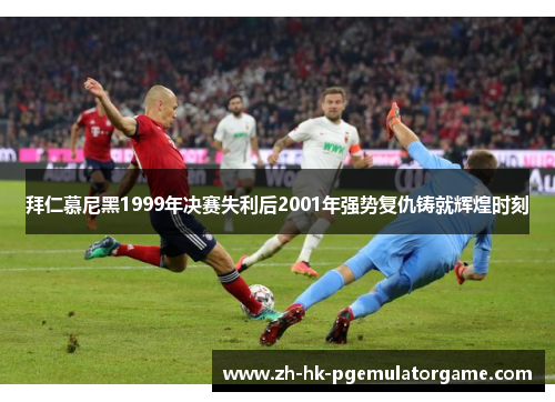 拜仁慕尼黑1999年决赛失利后2001年强势复仇铸就辉煌时刻