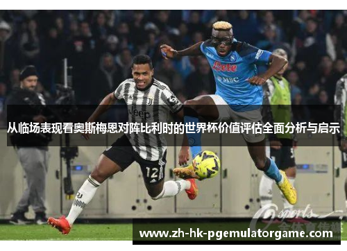 从临场表现看奥斯梅恩对阵比利时的世界杯价值评估全面分析与启示