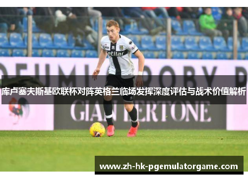 库卢塞夫斯基欧联杯对阵英格兰临场发挥深度评估与战术价值解析