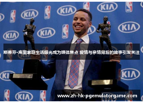 斯蒂芬·库里家庭生活曝光成为媒体焦点 爱情与亲情背后的故事引发关注