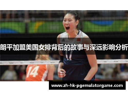 朗平加盟美国女排背后的故事与深远影响分析