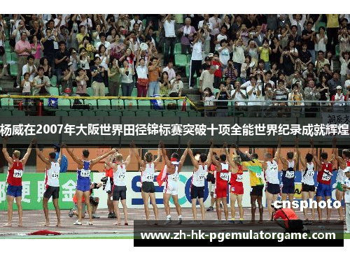 杨威在2007年大阪世界田径锦标赛突破十项全能世界纪录成就辉煌