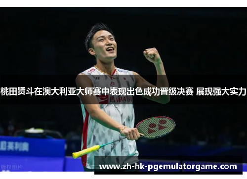 桃田贤斗在澳大利亚大师赛中表现出色成功晋级决赛 展现强大实力